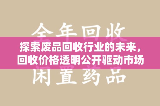 南宁探索废品回收行业的未来，回收价格透明公开驱动市场新变革