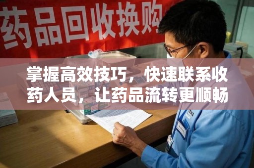 南宁掌握高效技巧，快速联系收药人员，让药品流转更顺畅