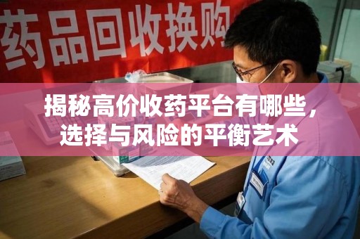 南宁揭秘高价收药平台有哪些，选择与风险的平衡艺术