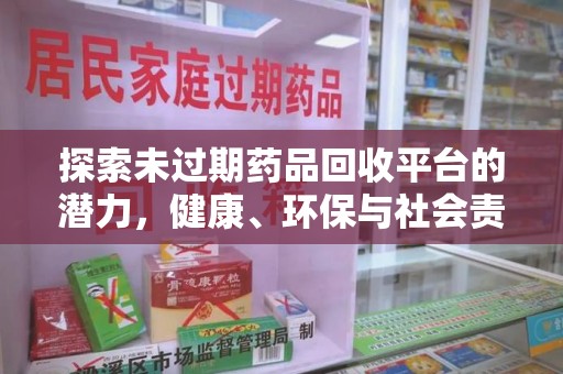 南宁探索未过期药品回收平台的潜力，健康、环保与社会责任