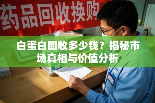 南宁白蛋白回收多少钱？揭秘市场真相与价值分析