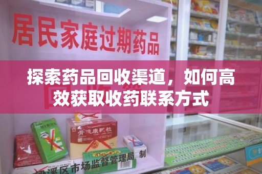 南宁探索药品回收渠道，如何高效获取收药联系方式