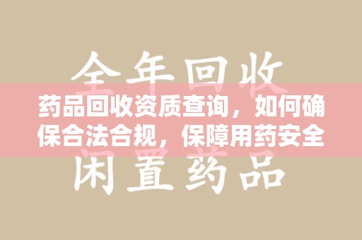 南宁药品回收资质查询，如何确保合法合规，保障用药安全