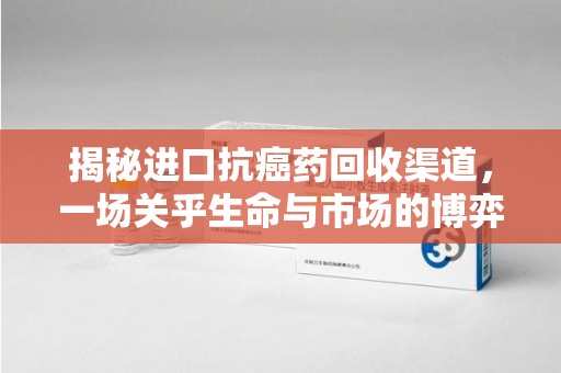 南宁揭秘进口抗癌药回收渠道，一场关乎生命与市场的博弈
