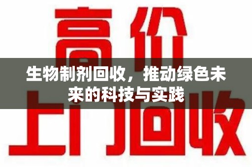 南宁生物制剂回收，推动绿色未来的科技与实践