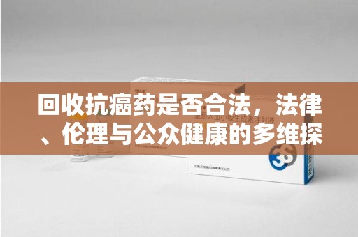 南宁回收抗癌药是否合法，法律、伦理与公众健康的多维探讨