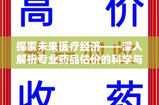 南宁探索未来医疗经济——深入解析专业药品估价的科学与艺术