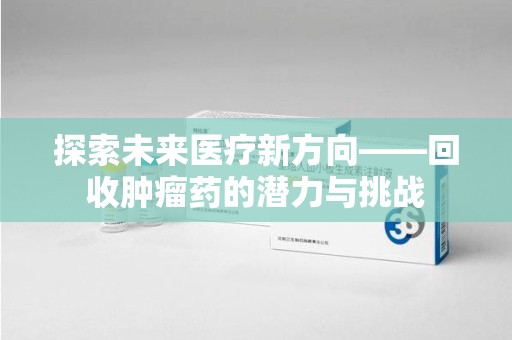 南宁探索未来医疗新方向——回收肿瘤药的潜力与挑战