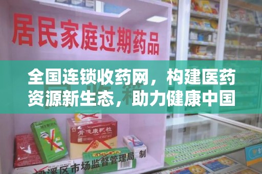 南宁全国连锁收药网，构建医药资源新生态，助力健康中国