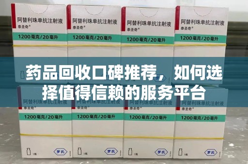 南宁药品回收口碑推荐，如何选择值得信赖的服务平台