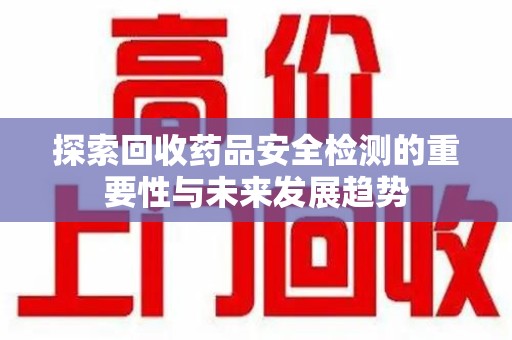 南宁探索回收药品安全检测的重要性与未来发展趋势