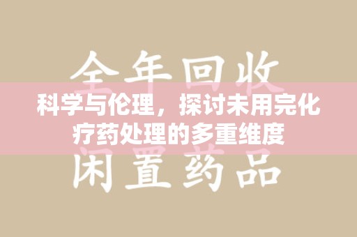 南宁科学与伦理，探讨未用完化疗药处理的多重维度