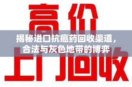 南宁揭秘进口抗癌药回收渠道，合法与灰色地带的博弈