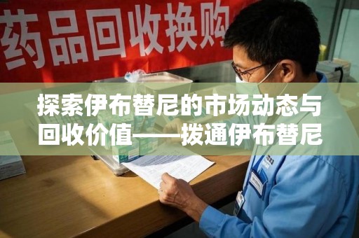 南宁探索伊布替尼的市场动态与回收价值——拨通伊布替尼回收电话开启新机遇