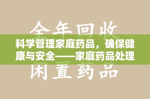 南宁科学管理家庭药品，确保健康与安全——家庭药品处理建议指南