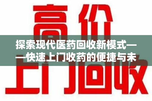 南宁探索现代医药回收新模式——快速上门收药的便捷与未来