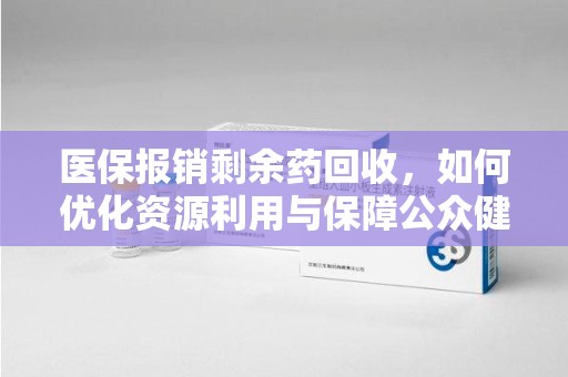 南宁医保报销剩余药回收，如何优化资源利用与保障公众健康